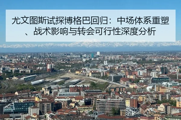 尤文图斯试探博格巴回归：中场体系重塑、战术影响与转会可行性深度分析